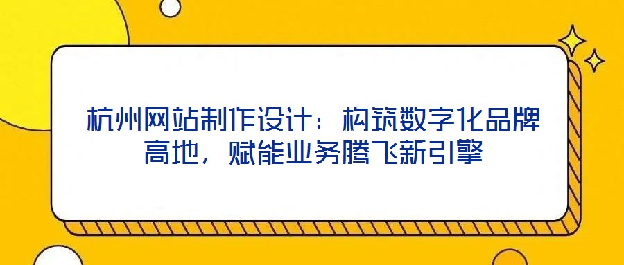 杭州網(wǎng)站制作設(shè)計：構(gòu)筑數(shù)字化品牌高地，賦能業(yè)務騰飛新引擎