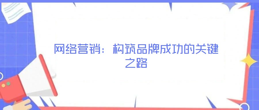 網(wǎng)絡(luò)營(yíng)銷(xiāo)：構(gòu)筑品牌成功的關(guān)鍵之路