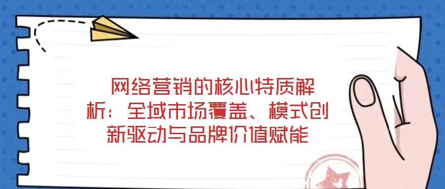  網(wǎng)絡(luò)營銷的核心特質(zhì)解析：全域市場覆蓋、模式創(chuàng)新驅(qū)動(dòng)與品牌價(jià)值賦能