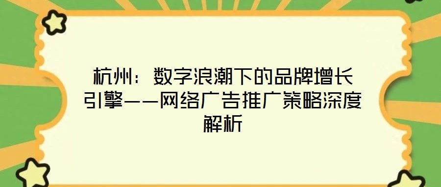 杭州：數(shù)字浪潮下的品牌增長(zhǎng)引擎——網(wǎng)絡(luò)廣告推廣策略深度解析