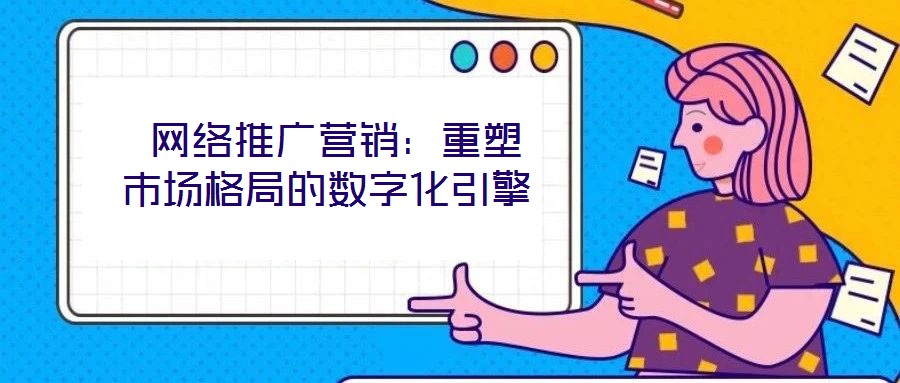  網(wǎng)絡(luò)推廣營(yíng)銷：重塑市場(chǎng)格局的數(shù)字化引擎