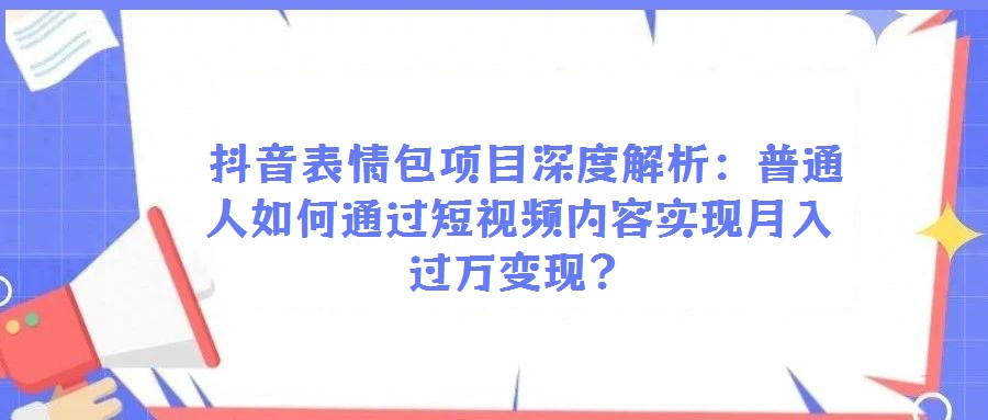  抖音表情包項目深度解析：普通人如何通過短視頻內容實現月入過萬變現？